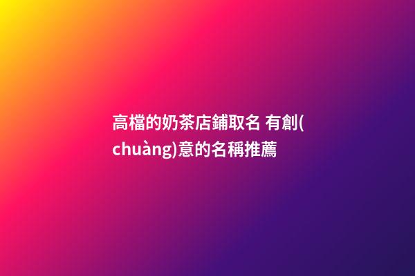 高檔的奶茶店鋪取名 有創(chuàng)意的名稱推薦